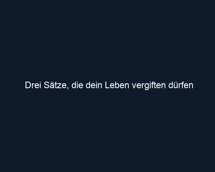 Drei Sätze, die dein Leben vergiften dürfen