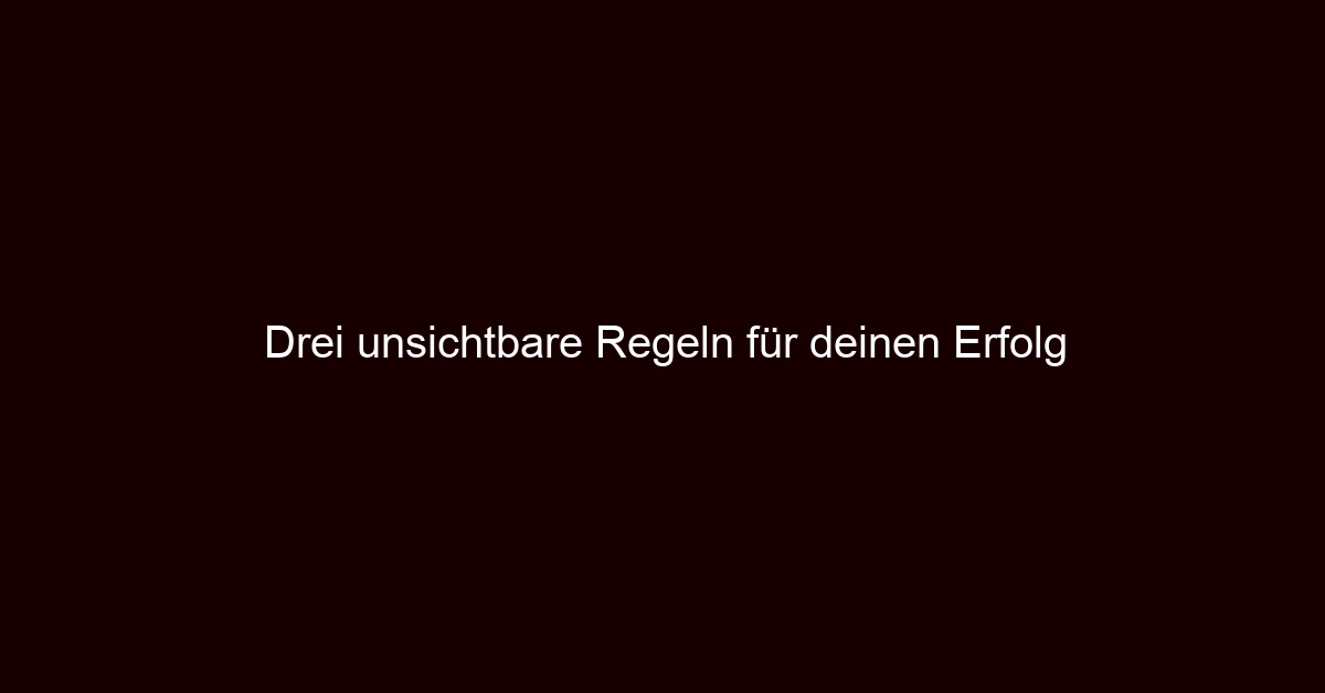 Drei unsichtbare Regeln für deinen Erfolg