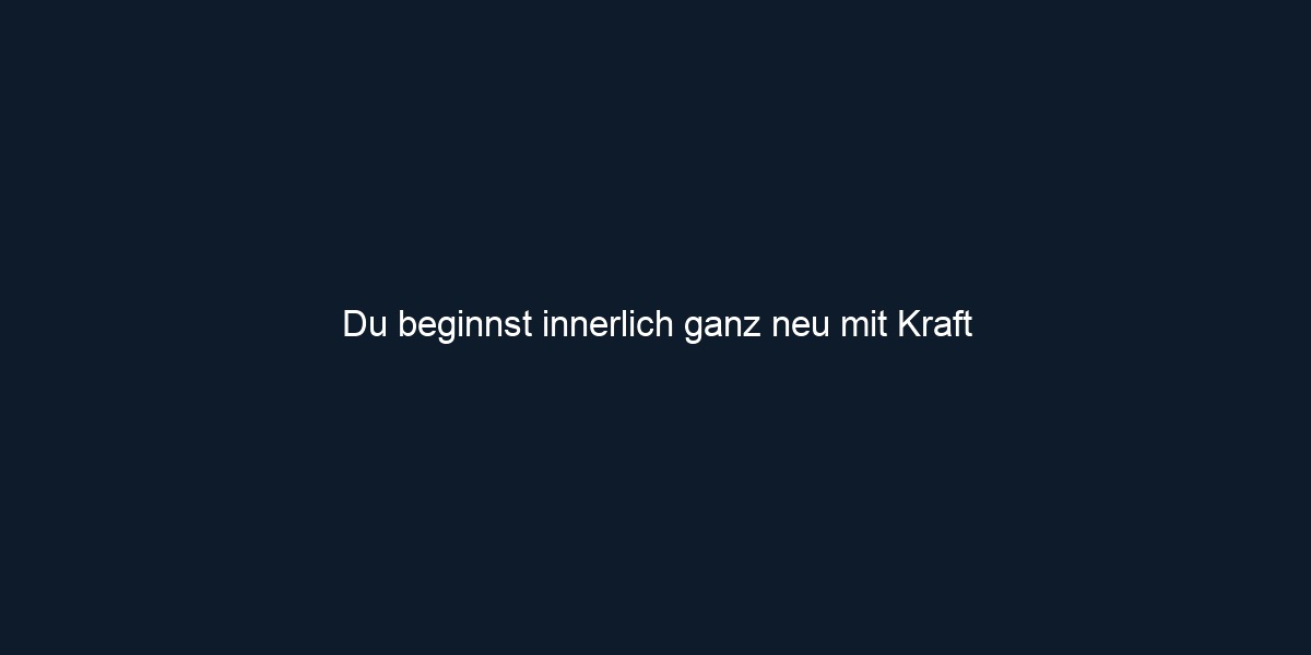 Du beginnst innerlich ganz neu mit Kraft