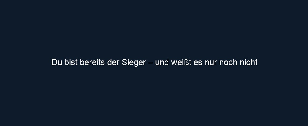 Du bist bereits der Sieger – und weißt es nur noch nicht