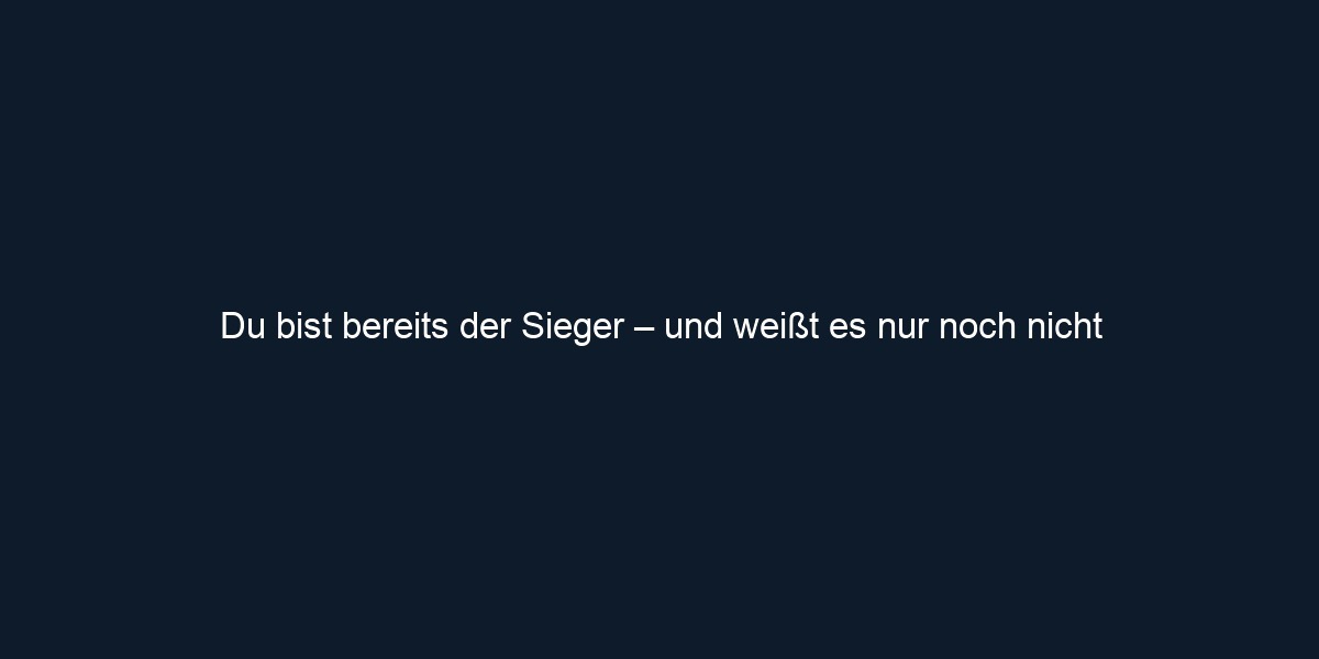 Du bist bereits der Sieger – und weißt es nur noch nicht