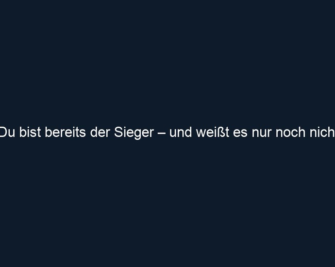 Du bist bereits der Sieger – und weißt es nur noch nicht
