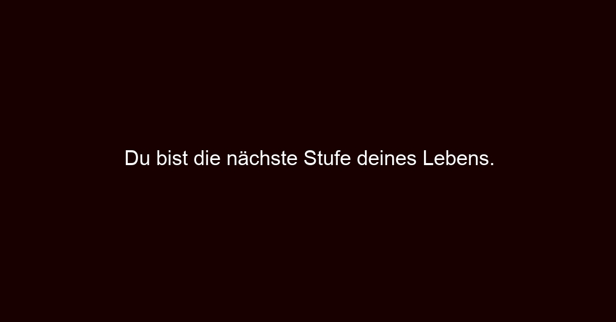 Du bist die nächste Stufe deines Lebens.