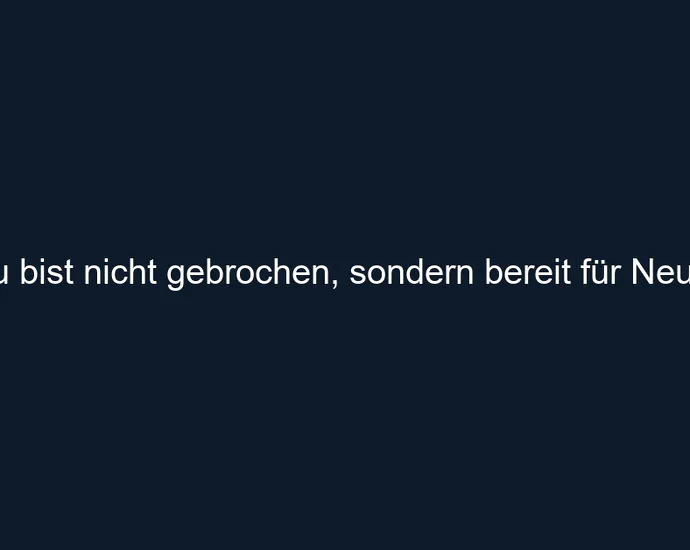 Du bist nicht gebrochen, sondern bereit für Neues.