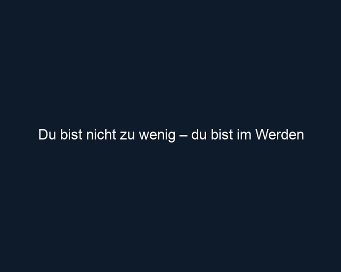 Du bist nicht zu wenig – du bist im Werden