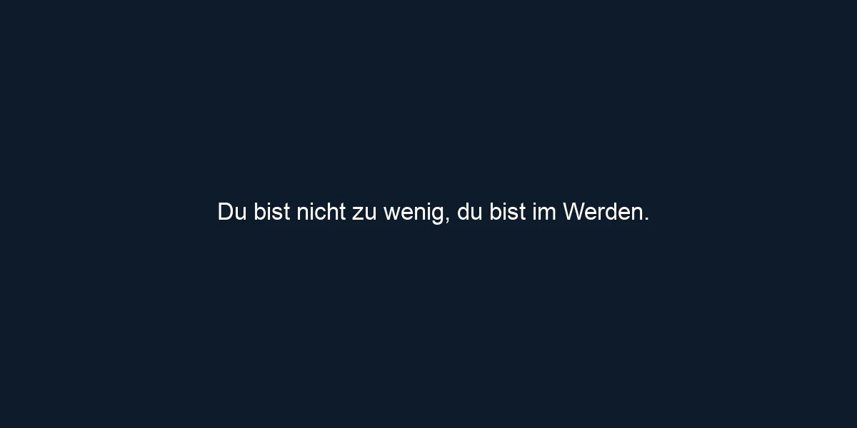 Du bist nicht zu wenig, du bist im Werden.