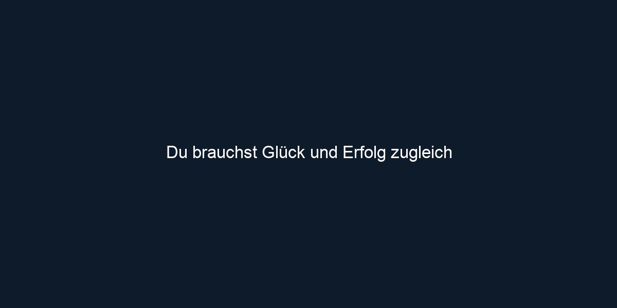 Du brauchst Glück und Erfolg zugleich