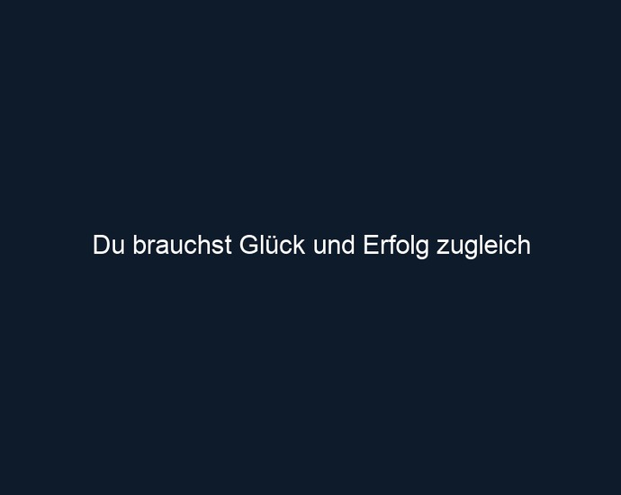 Du brauchst Glück und Erfolg zugleich