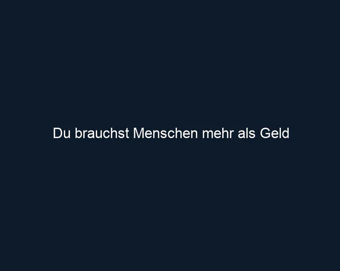 Du brauchst Menschen mehr als Geld