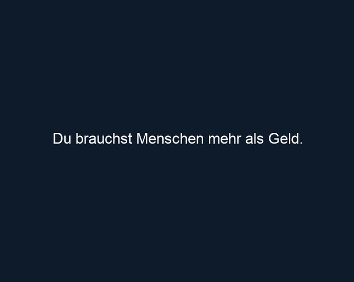 Du brauchst Menschen mehr als Geld.