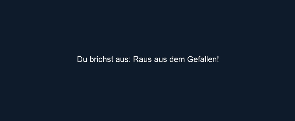 Du brichst aus: Raus aus dem Gefallen!