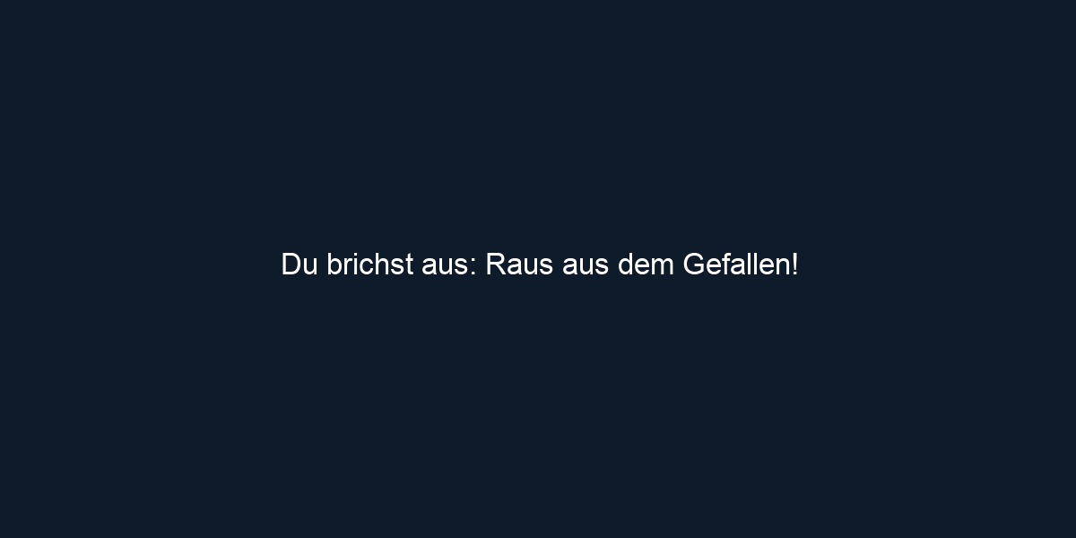 Du brichst aus: Raus aus dem Gefallen!