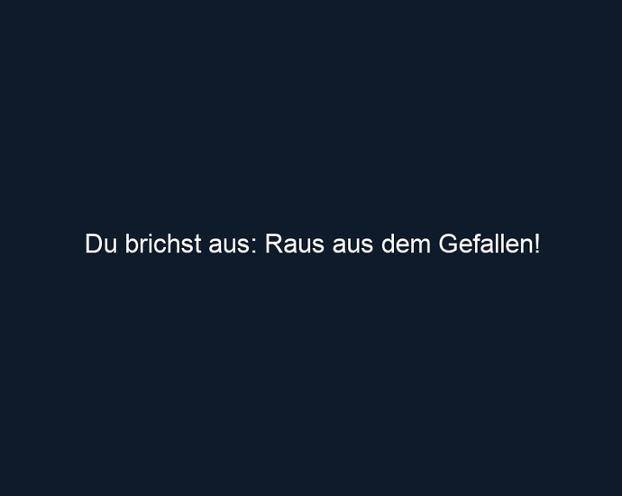 Du brichst aus: Raus aus dem Gefallen!