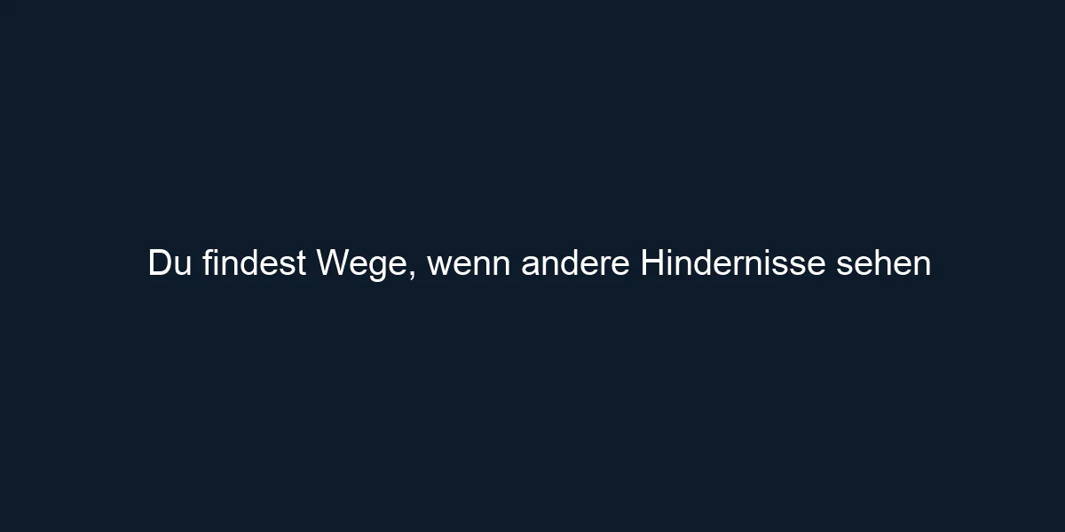 Du findest Wege, wenn andere Hindernisse sehen
