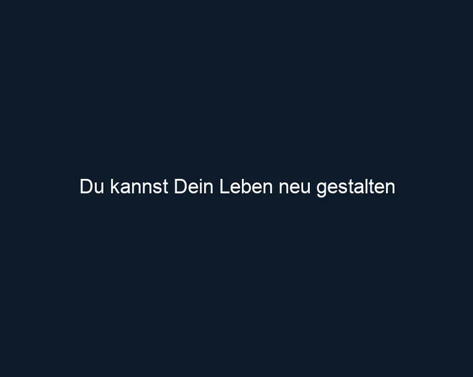 Du kannst Dein Leben neu gestalten