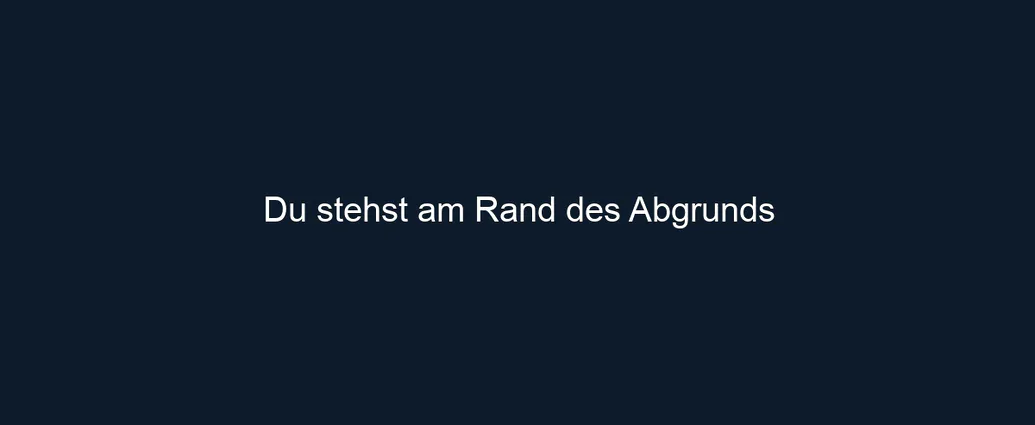 Du stehst am Rand des Abgrunds