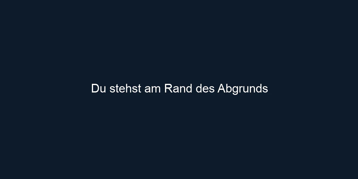 Du stehst am Rand des Abgrunds