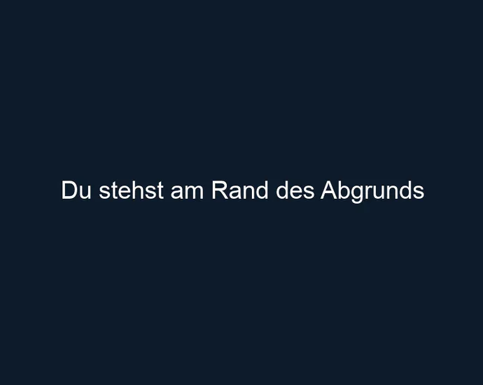 Du stehst am Rand des Abgrunds
