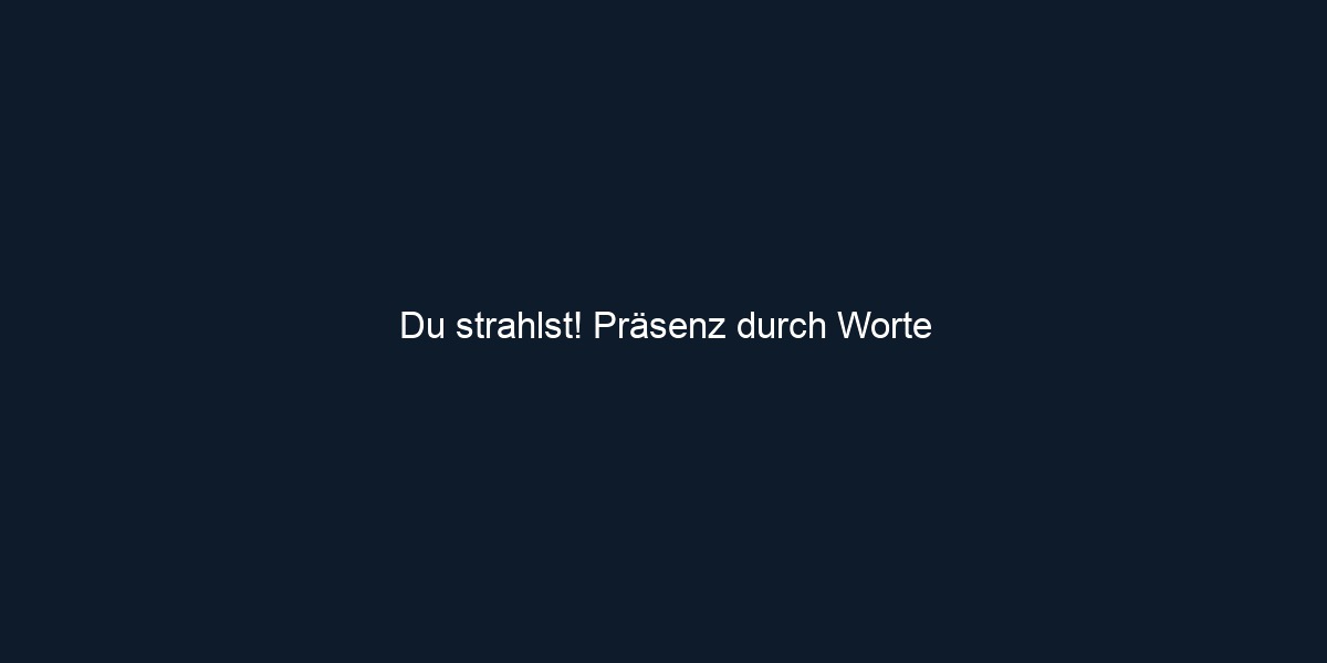 Du strahlst! Präsenz durch Worte