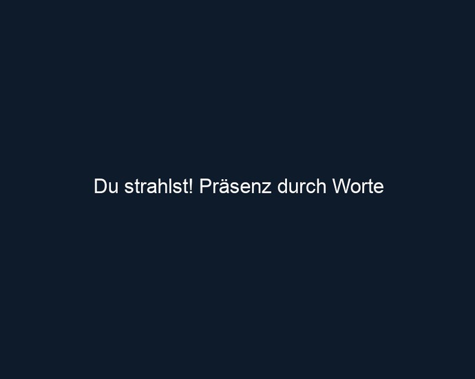 Du strahlst! Präsenz durch Worte