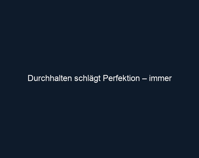 Durchhalten schlägt Perfektion – immer