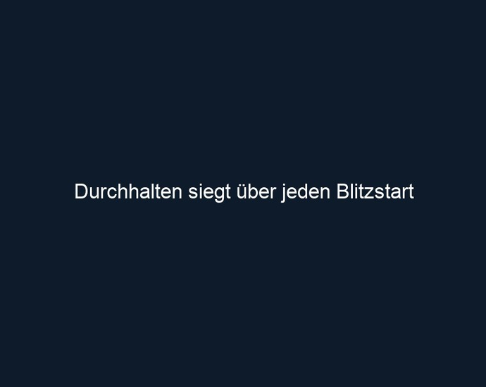 Durchhalten siegt über jeden Blitzstart