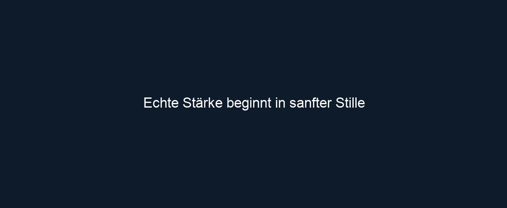 Echte Stärke beginnt in sanfter Stille