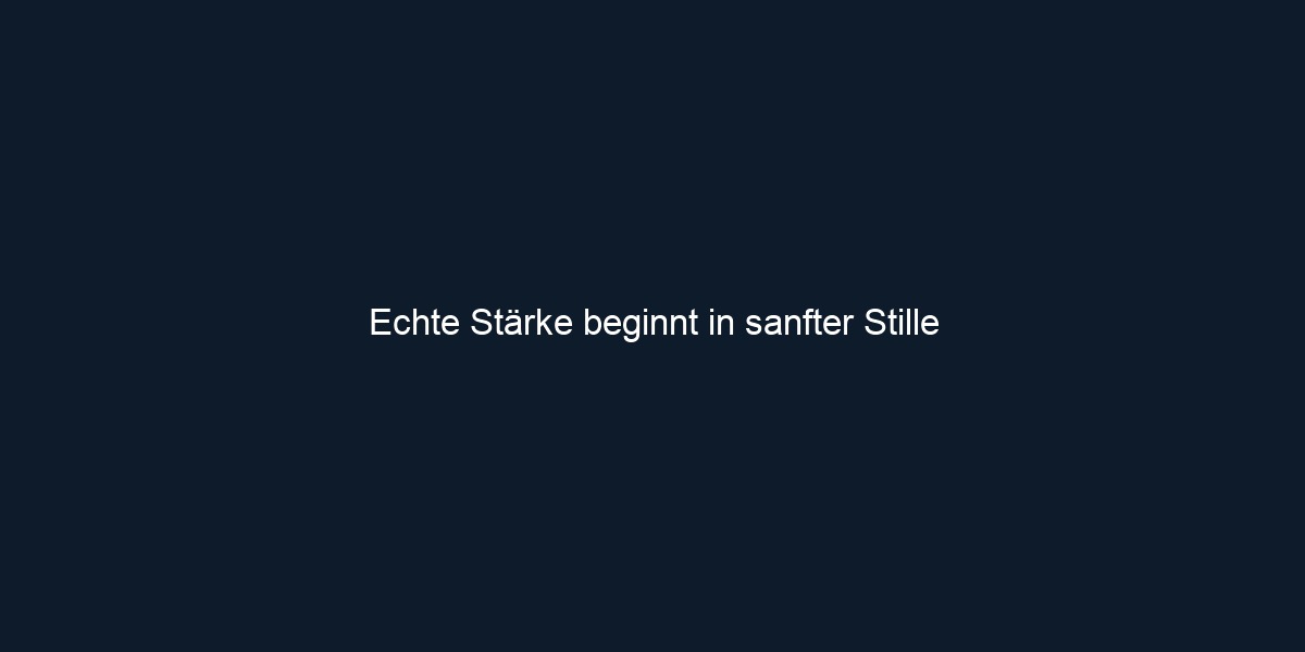 Echte Stärke beginnt in sanfter Stille