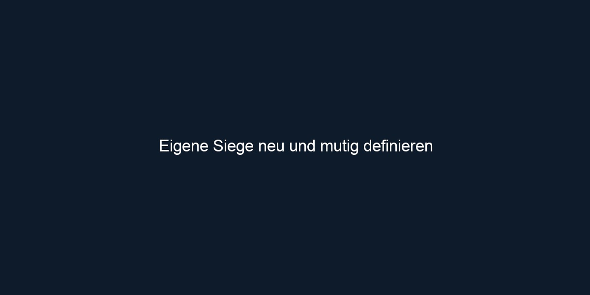 Eigene Siege neu und mutig definieren