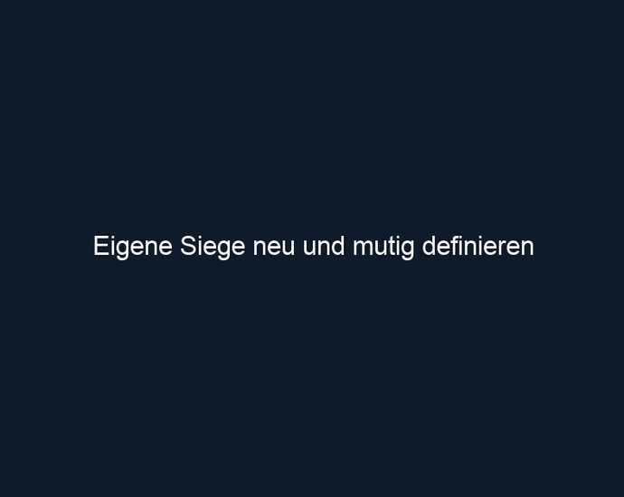 Eigene Siege neu und mutig definieren