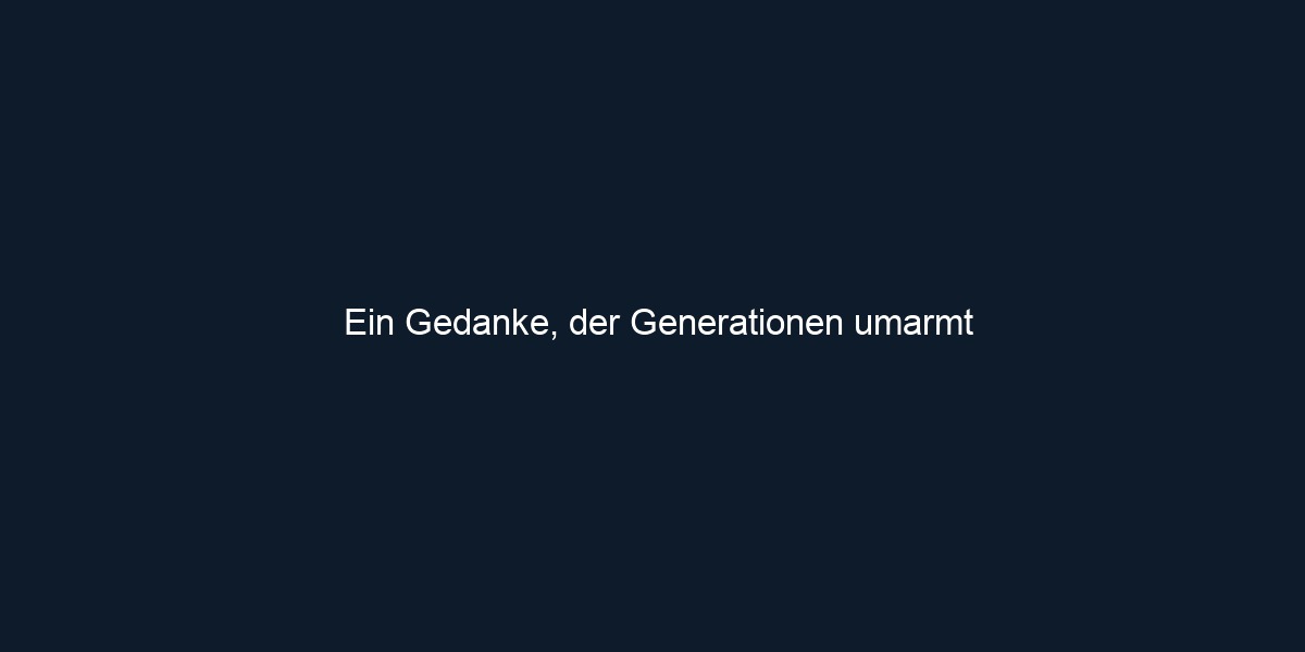 Ein Gedanke, der Generationen umarmt