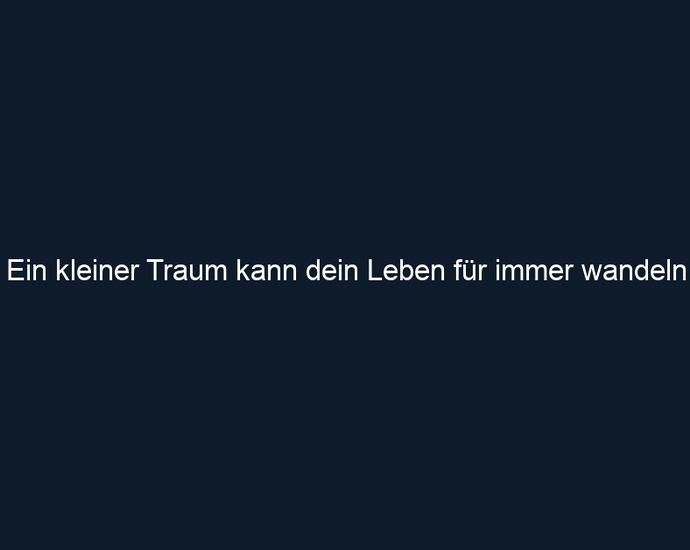 Ein kleiner Traum kann dein Leben für immer wandeln