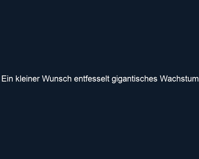 Ein kleiner Wunsch entfesselt gigantisches Wachstum