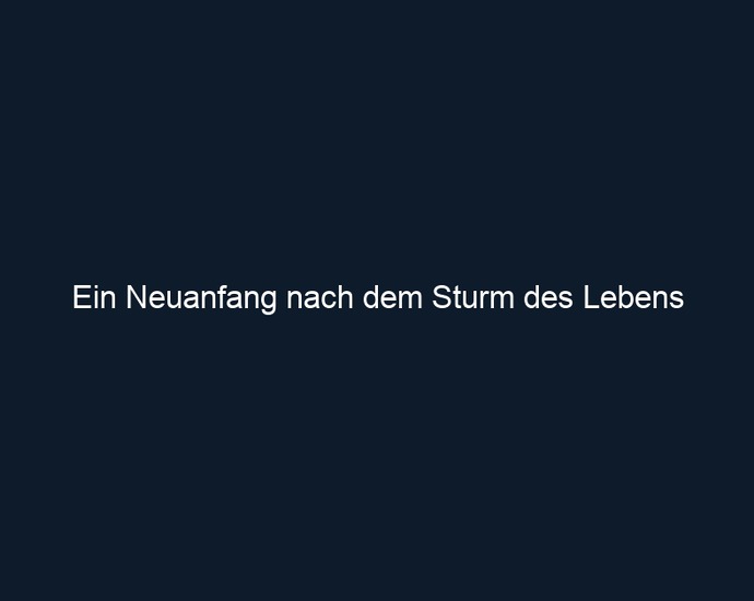 Ein Neuanfang nach dem Sturm des Lebens