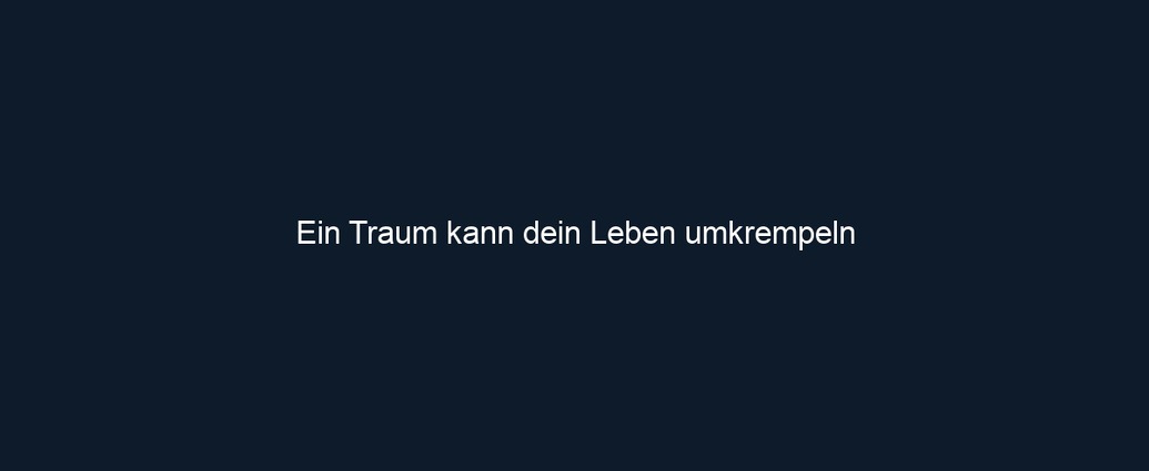 Ein Traum kann dein Leben umkrempeln