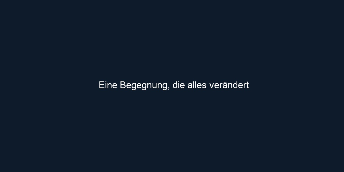 Eine Begegnung, die alles verändert