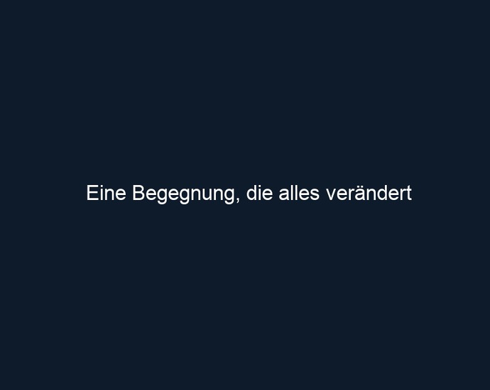 Eine Begegnung, die alles verändert