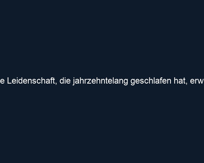 Eine Leidenschaft, die jahrzehntelang geschlafen hat, erwacht.