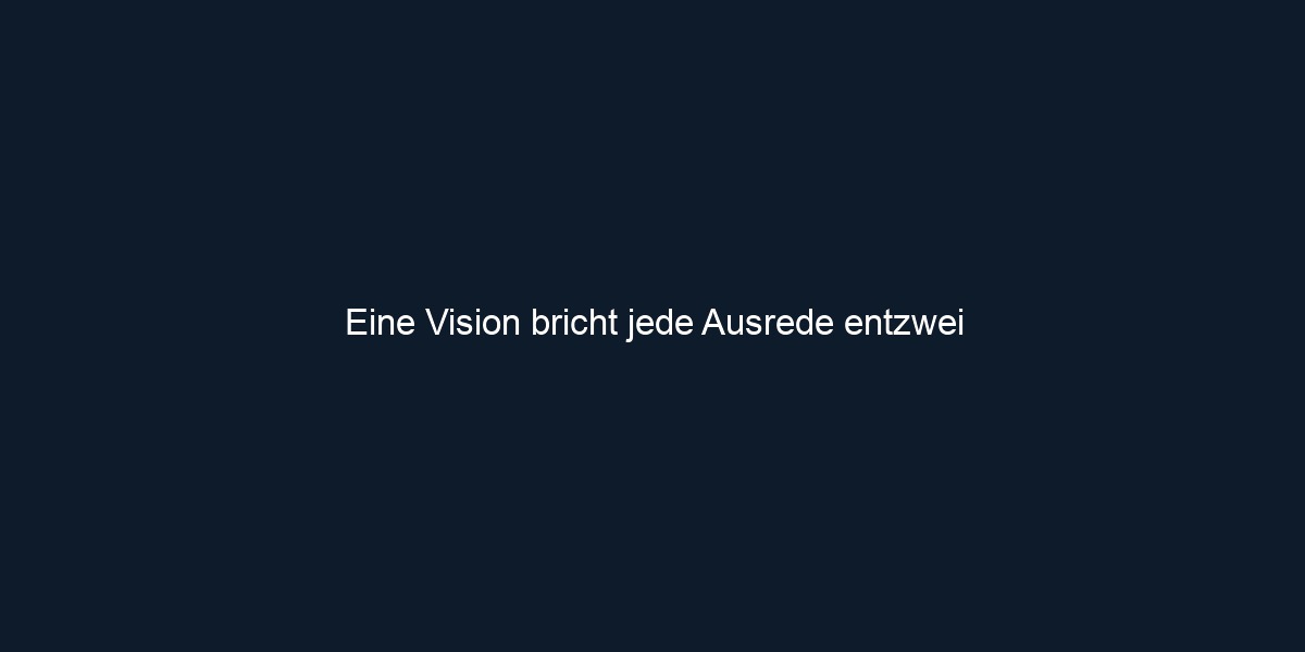 Eine Vision bricht jede Ausrede entzwei