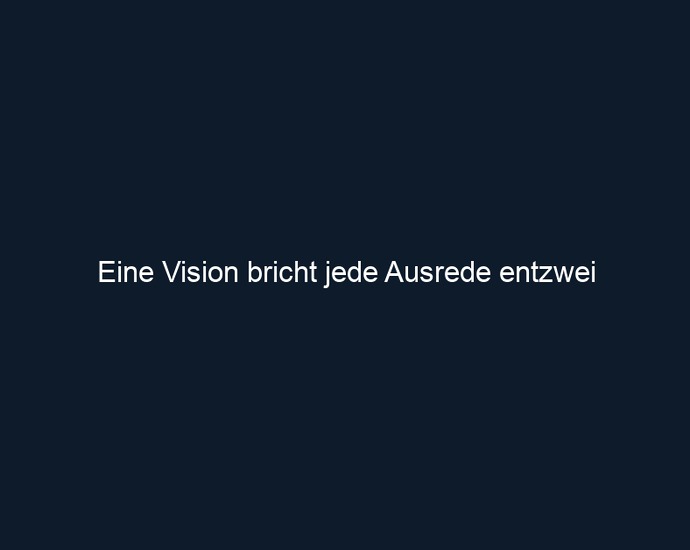 Eine Vision bricht jede Ausrede entzwei