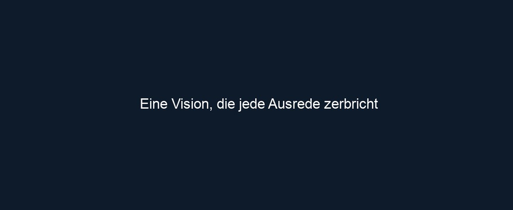 Eine Vision, die jede Ausrede zerbricht