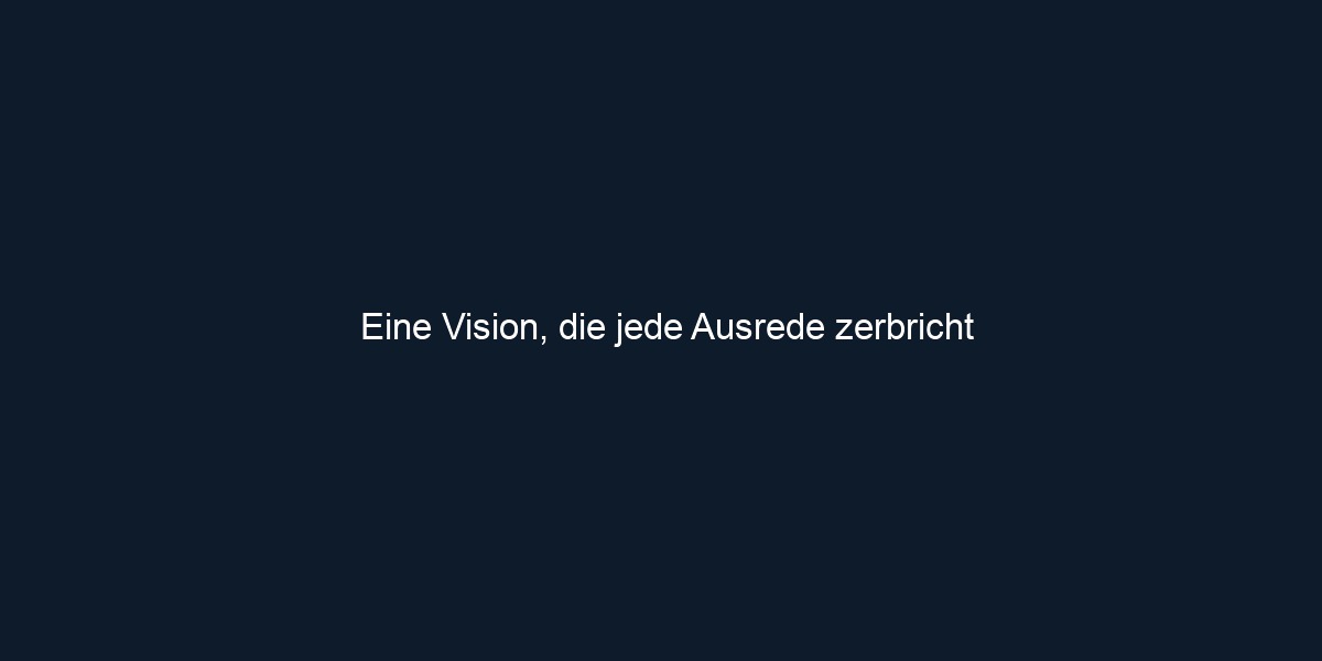 Eine Vision, die jede Ausrede zerbricht