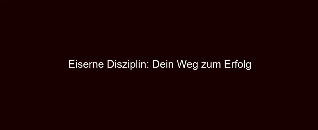 Eiserne Disziplin: Dein Weg zum Erfolg