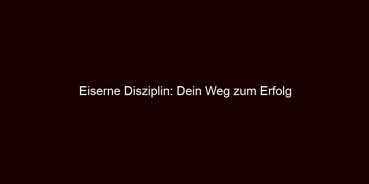 Eiserne Disziplin: Dein Weg zum Erfolg