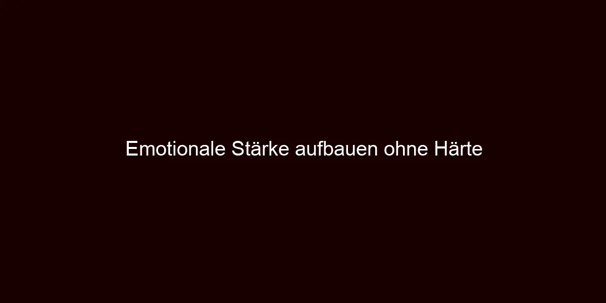 Emotionale Stärke aufbauen ohne Härte