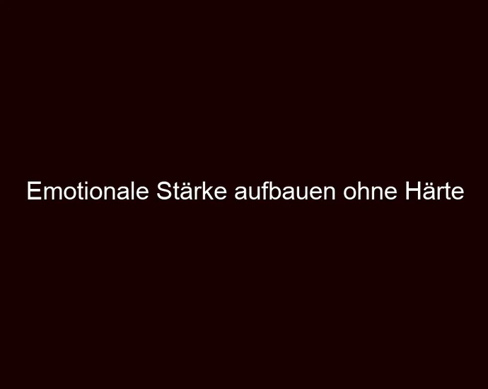 Emotionale Stärke aufbauen ohne Härte
