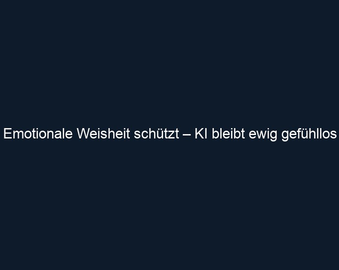 Emotionale Weisheit schützt – KI bleibt ewig gefühllos
