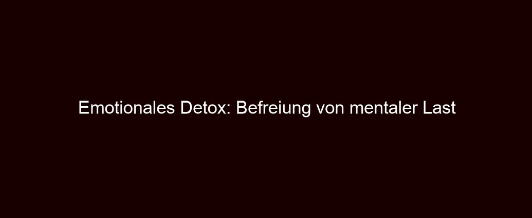 Emotionales Detox: Befreiung von mentaler Last