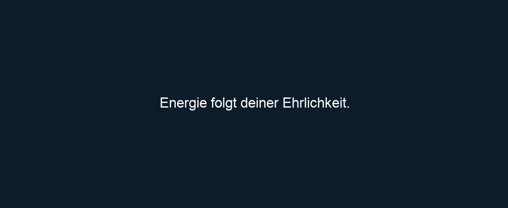Energie folgt deiner Ehrlichkeit.