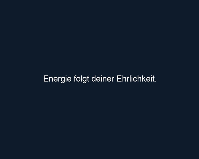 Energie folgt deiner Ehrlichkeit.